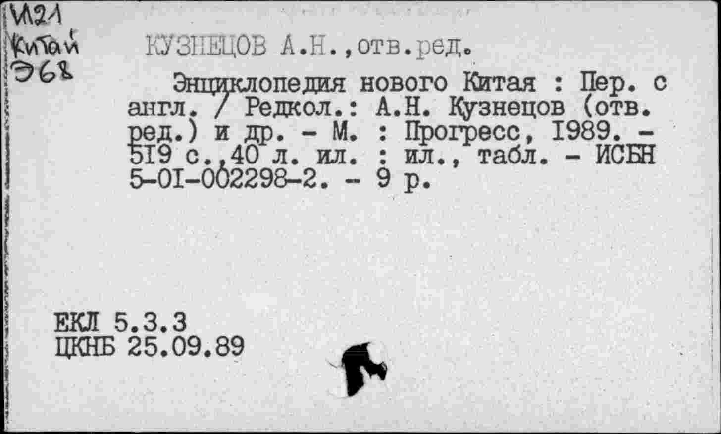 ﻿\А2Л
КУЗНЕЦОВ А .Н.,отв.ред.
Энциклопедия нового Китая : Пер. с англ. / Редкол.: А.Н. Кузнецов (отв. ред.) и др. - М. : Прогресс, 1989. -519 с.,40 л. ил. : ил., табл. - ИСБН 5-01-002298-2. -9р.
ЕКЛ 5.3.3
ЦКНБ 25.09.89
*